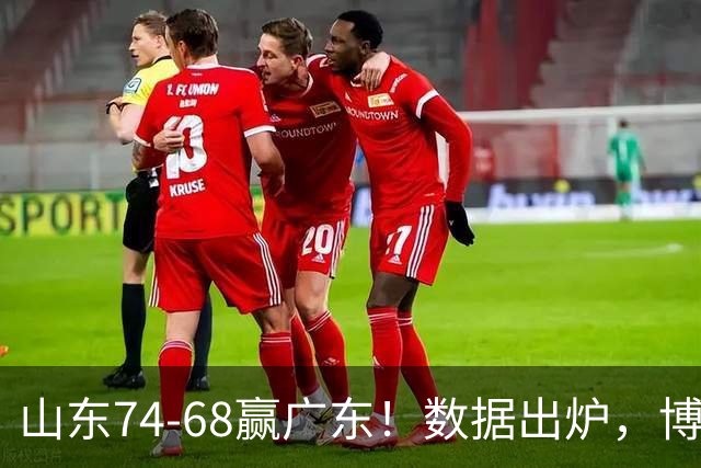 山东74-68赢广东！数据出炉，博日奇1分拉胯，广东三分25中4低迷