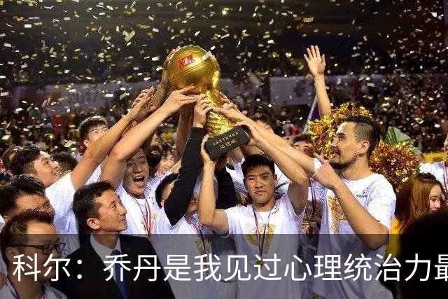 科尔：乔丹是我见过心理统治力最强的运动员 他就是历史最佳