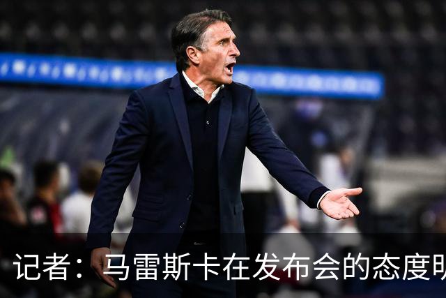 记者：马雷斯卡在发布会的态度明显经过设计，强硬但不傲慢
