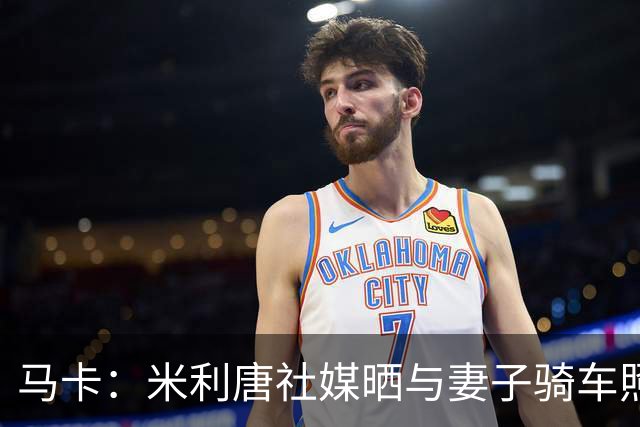马卡：米利唐社媒晒与妻子骑车照，隔空呼应姆巴佩骑行视频